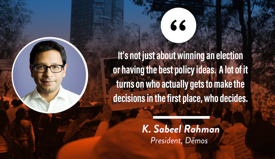 "It's not just about winning an election or having the best policy ideas. A lot of it turns on who actually gets to make the decisions in the first place, who decides." — K. Sabeel Rahman, President, Demos